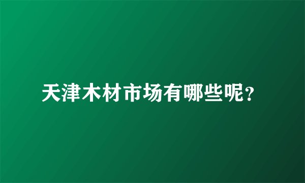 天津木材市场有哪些呢？
