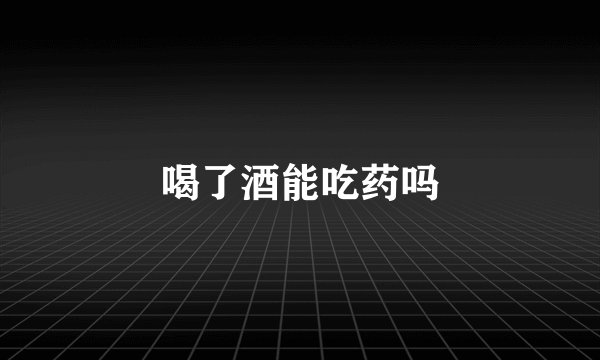 喝了酒能吃药吗