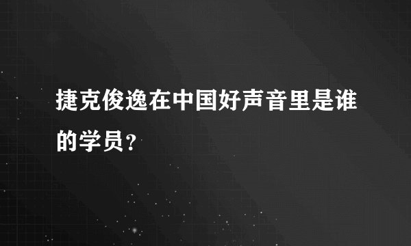 捷克俊逸在中国好声音里是谁的学员?