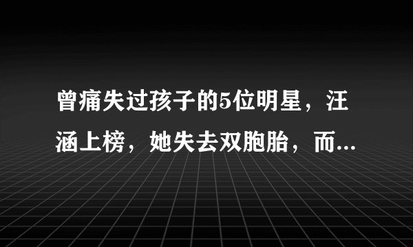 曾痛失过孩子的5位明星，汪涵上榜，她失去双胞胎，而他至今无后