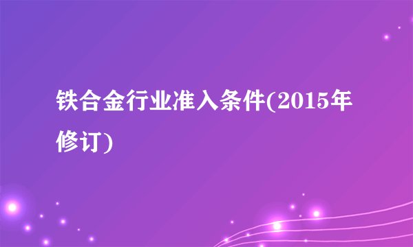 铁合金行业准入条件(2015年修订)