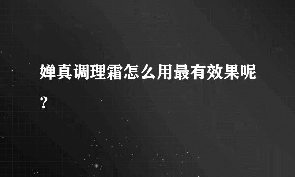 婵真调理霜怎么用最有效果呢？