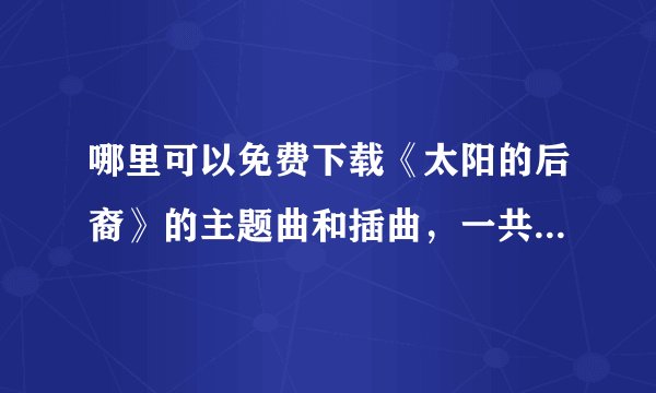 哪里可以免费下载《太阳的后裔》的主题曲和插曲，一共10首歌曲？
