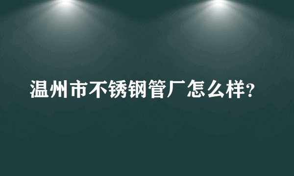 温州市不锈钢管厂怎么样？