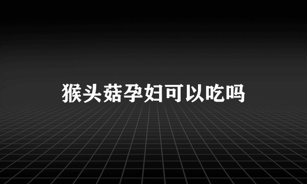 猴头菇孕妇可以吃吗