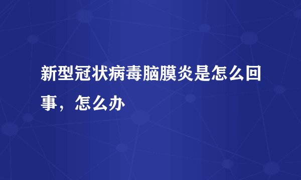 新型冠状病毒脑膜炎是怎么回事，怎么办