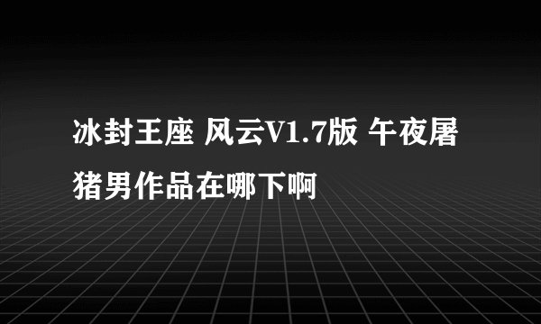冰封王座 风云V1.7版 午夜屠猪男作品在哪下啊