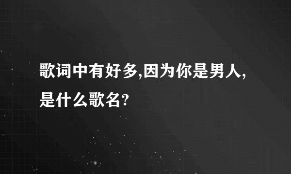 歌词中有好多,因为你是男人,是什么歌名?
