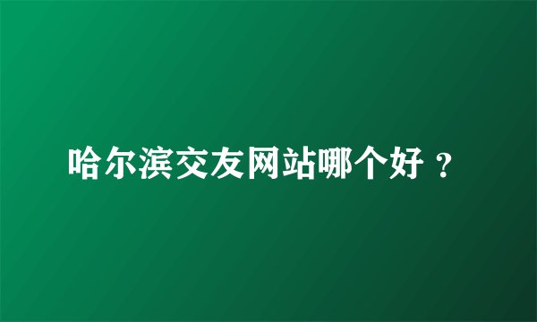 哈尔滨交友网站哪个好 ？