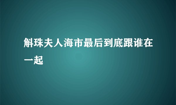 斛珠夫人海市最后到底跟谁在一起