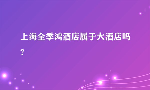 上海全季鸿酒店属于大酒店吗？