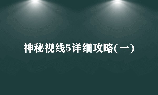 神秘视线5详细攻略(一)