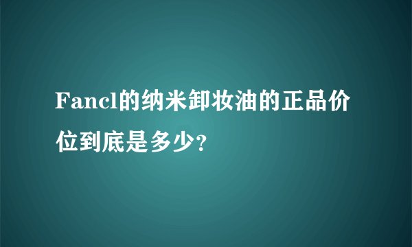 Fancl的纳米卸妆油的正品价位到底是多少?