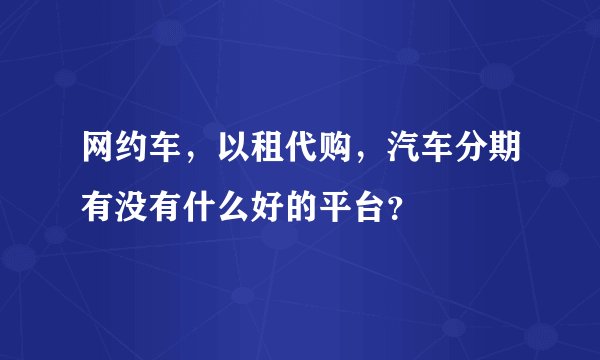 网约车，以租代购，汽车分期有没有什么好的平台？