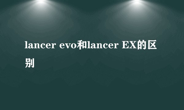 lancer evo和lancer EX的区别