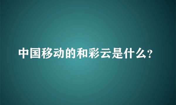 中国移动的和彩云是什么？