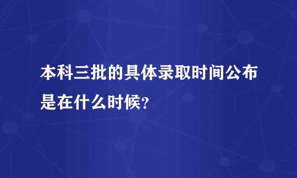 本科三批的具体录取时间公布是在什么时候?
