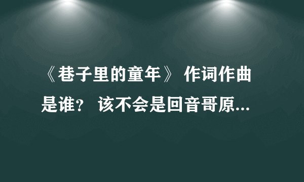 《巷子里的童年》 作词作曲是谁？ 该不会是回音哥原创吧……