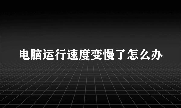 电脑运行速度变慢了怎么办