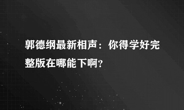 郭德纲最新相声：你得学好完整版在哪能下啊？