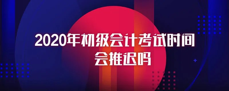 2020年初级会计考试时间会推迟吗