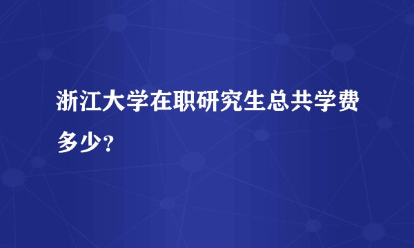浙江大学在职研究生总共学费多少？