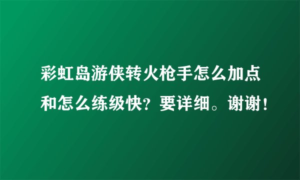 彩虹岛游侠转火枪手怎么加点和怎么练级快?要详细。谢谢!