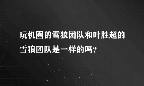 玩机圈的雪狼团队和叶胜超的雪狼团队是一样的吗？