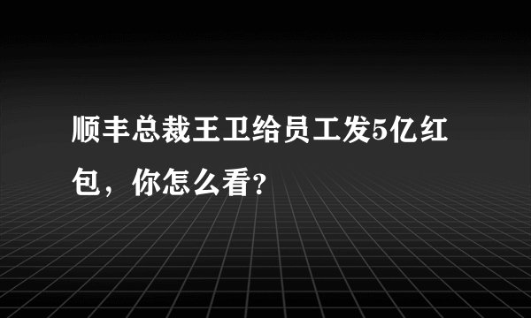 顺丰总裁王卫给员工发5亿红包,你怎么看?