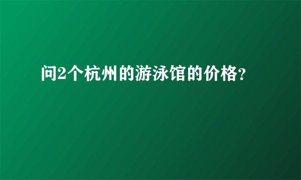 问2个杭州的游泳馆的价格?