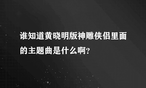 谁知道黄晓明版神雕侠侣里面的主题曲是什么啊？