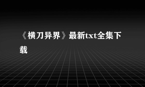 《横刀异界》最新txt全集下载