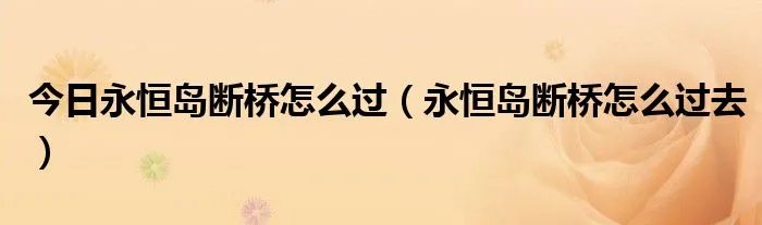 今日永恒岛断桥怎么过（永恒岛断桥怎么过去）