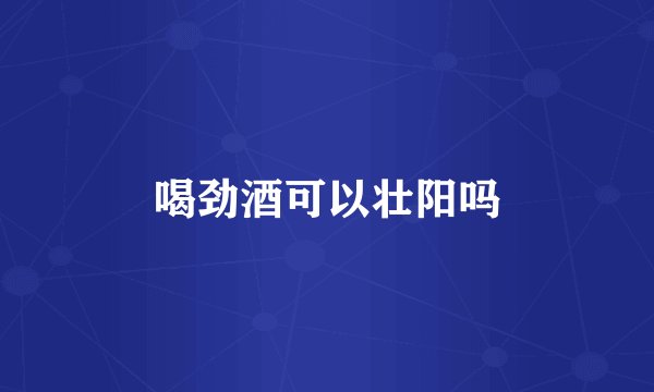 喝劲酒可以壮阳吗