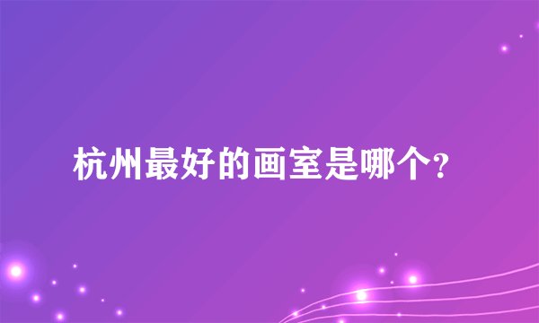 杭州最好的画室是哪个？