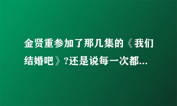 金贤重参加了那几集的《我们结婚吧》?还是说每一次都参加了?