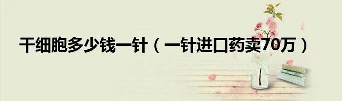 干细胞多少钱一针（一针进口药卖70万）
