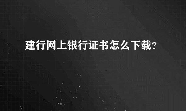 建行网上银行证书怎么下载？