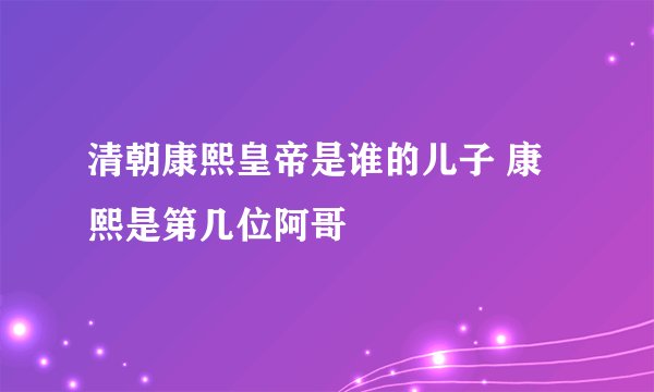 清朝康熙皇帝是谁的儿子 康熙是第几位阿哥