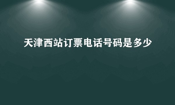 天津西站订票电话号码是多少