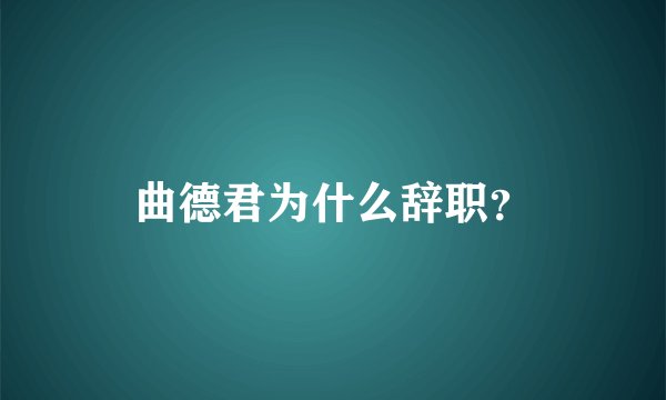 曲德君为什么辞职？