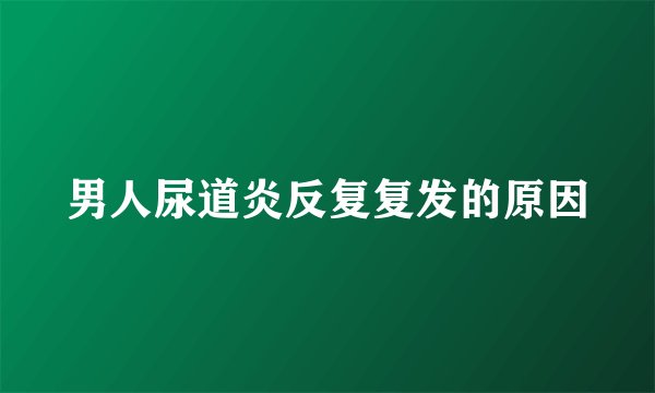 男人尿道炎反复复发的原因