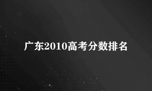 广东2010高考分数排名