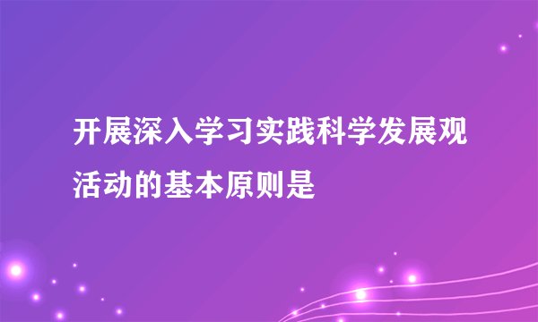 开展深入学习实践科学发展观活动的基本原则是
