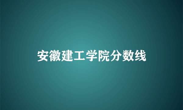 安徽建工学院分数线