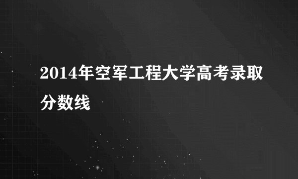 2014年空军工程大学高考录取分数线