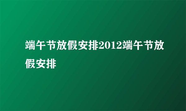 端午节放假安排2012端午节放假安排