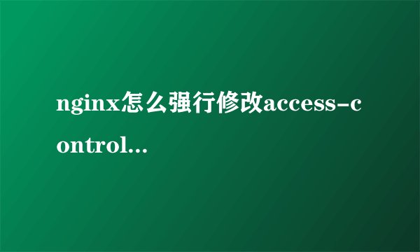 nginx怎么强行修改access-control-allow-origin