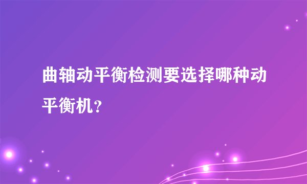 曲轴动平衡检测要选择哪种动平衡机？