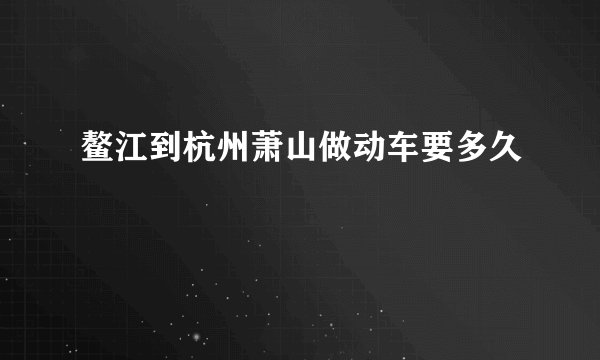 鳌江到杭州萧山做动车要多久